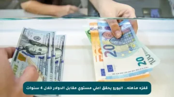قفزة مذهلة.. اليورو يحقق أعلى مستوى مقابل الدولار خلال 4 سنوات